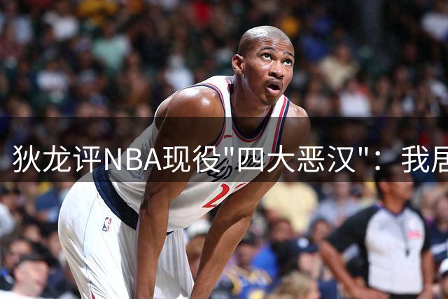 狄龙评NBA现役"四大恶汉"：我居首 追梦卢卡SGA上榜